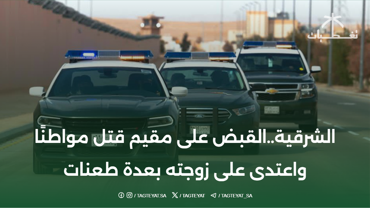 الشرقية..القبض على مقيم قتل مواطنًا واعتدى على زوجته بعدة طعنات