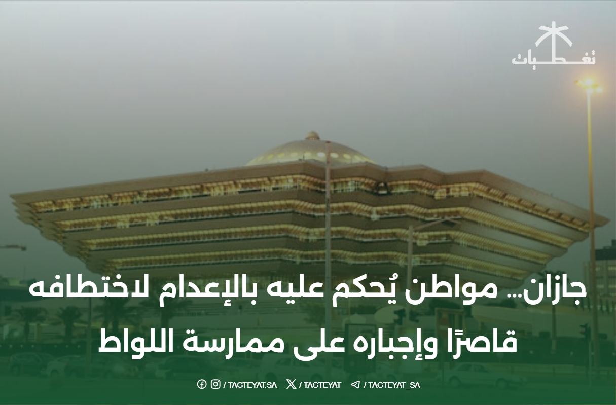 جازان… مواطن يُحكم عليه بالإعدام لاختطافه قاصرًا وإجباره على ممارسة اللواط