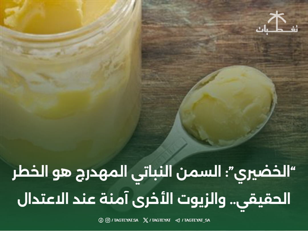 "الخضيري": السمن النباتي المهدرج هو الخطر الحقيقي..