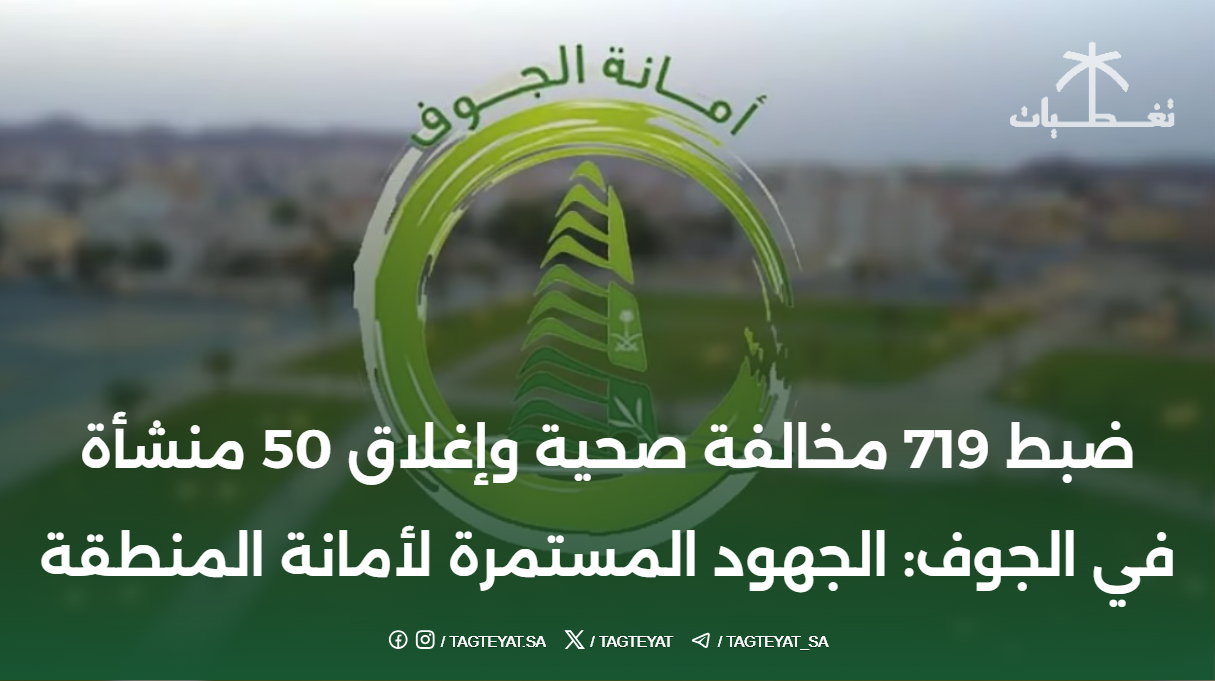 ضبط 719 مخالفة صحية وإغلاق 50 منشأة في الجوف: الجهود المستمرة لأمانة المنطقة