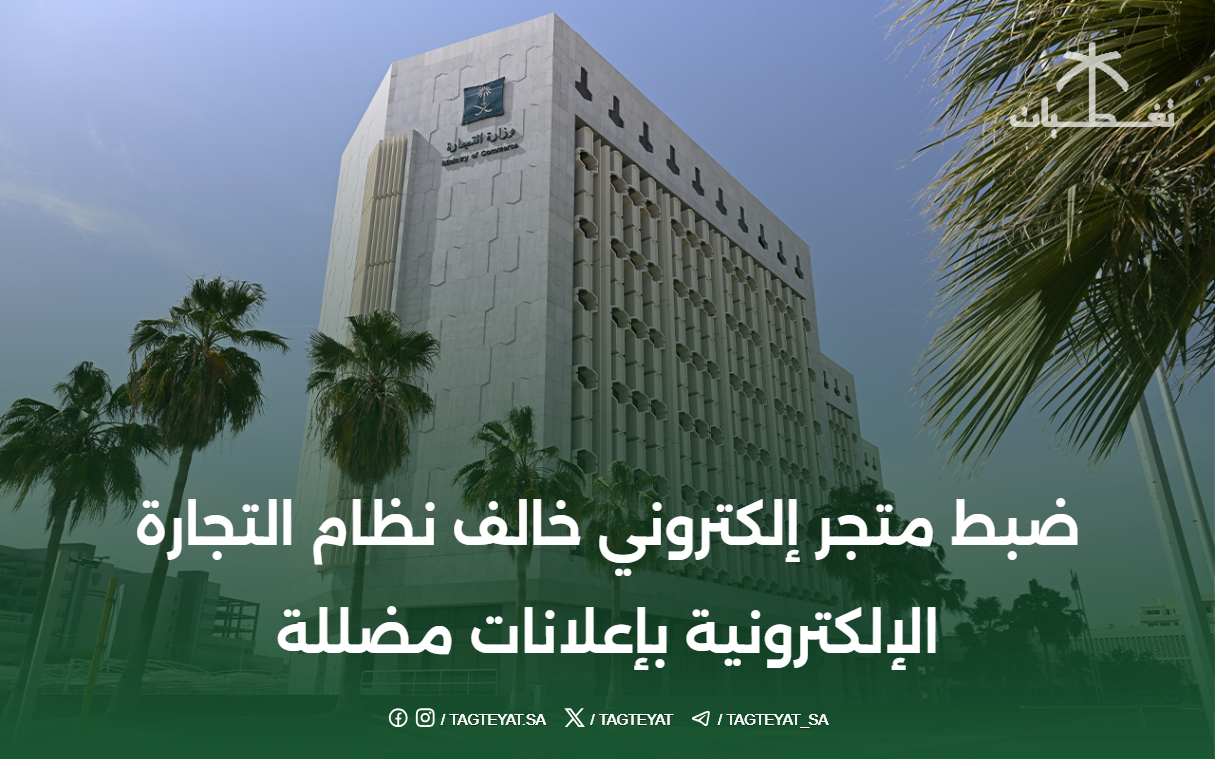 ضبط متجر إلكتروني خالف نظام التجارة الإلكترونية بإعلانات مضللة