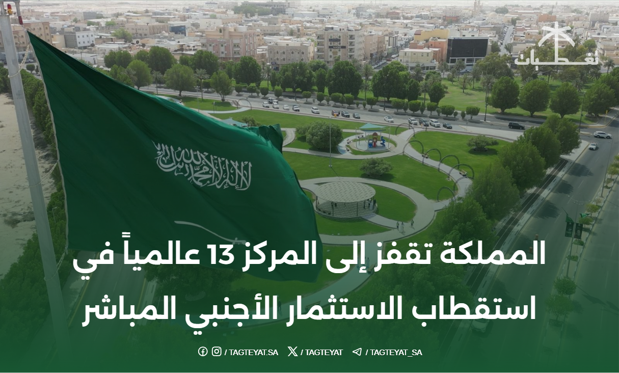 المملكة تقفز إلى المركز 13 عالمياً في استقطاب الاستثمار الأجنبي المباشر