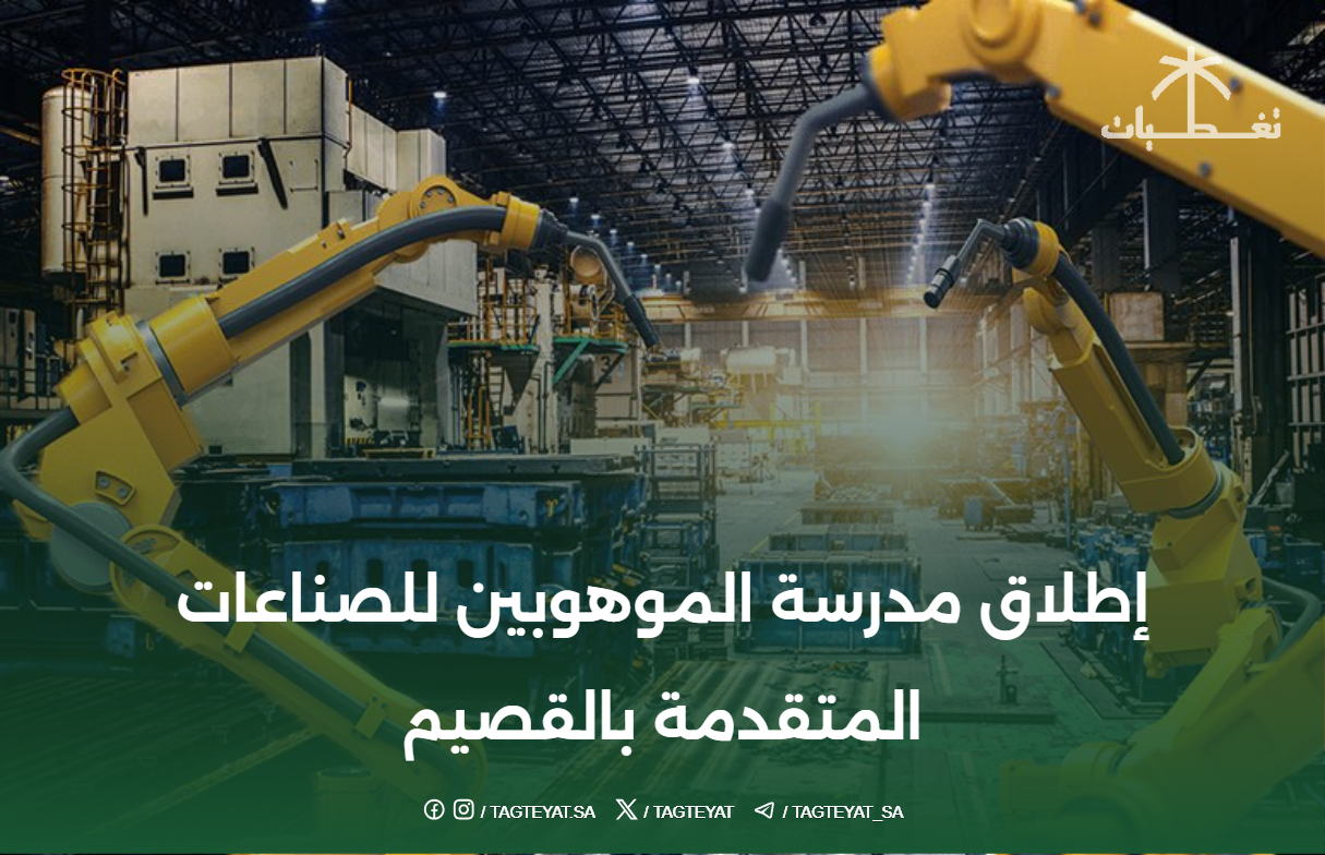 إطلاق مدرسة الموهوبين للصناعات المتقدمة بالقصيم